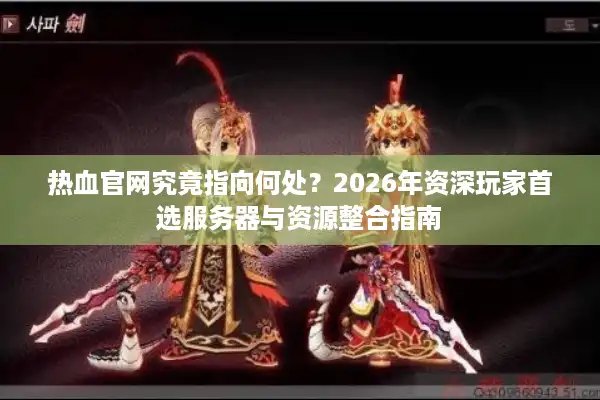 热血官网究竟指向何处？2026年资深玩家首选服务器与资源整合指南