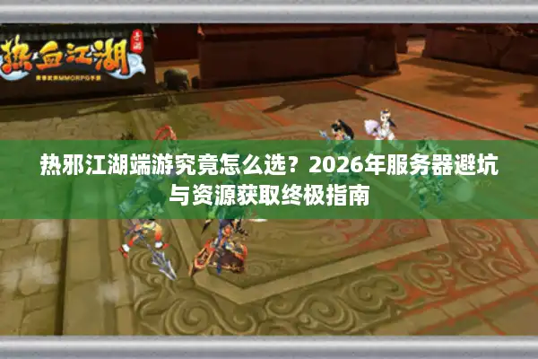 热邪江湖端游究竟怎么选？2026年服务器避坑与资源获取终极指南