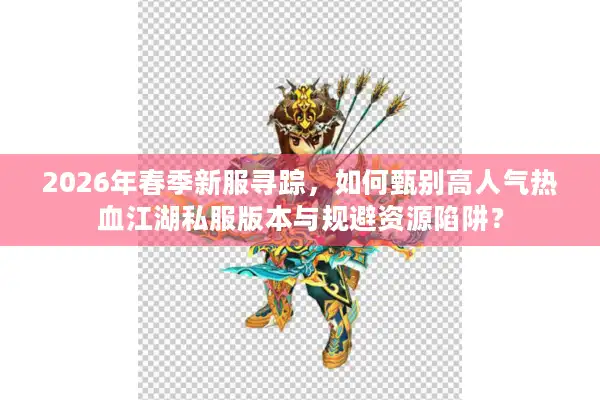2026年春季新服寻踪，如何甄别高人气热血江湖私服版本与规避资源陷阱？