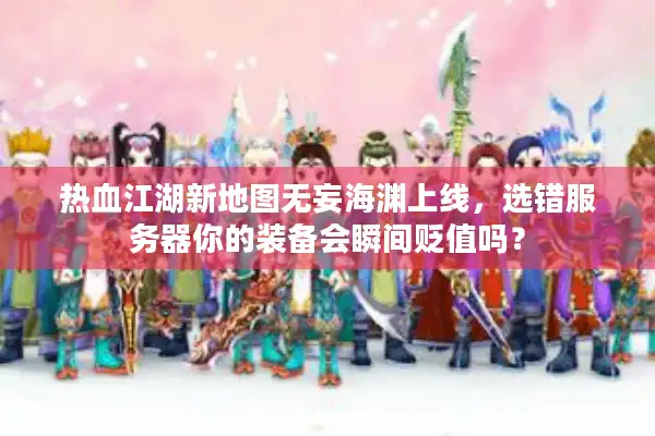 热血江湖新地图无妄海渊上线，选错服务器你的装备会瞬间贬值吗？