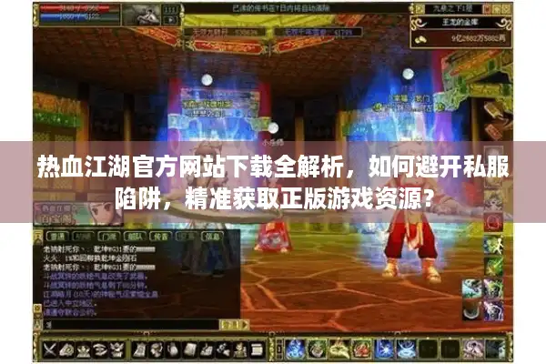 热血江湖官方网站下载全解析，如何避开私服陷阱，精准获取正版游戏资源？