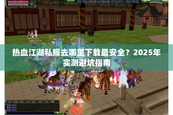 热血江湖私服去哪里下载最安全？2025年实测避坑指南