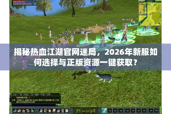 揭秘热血江湖官网迷局，2026年新服如何选择与正版资源一键获取？