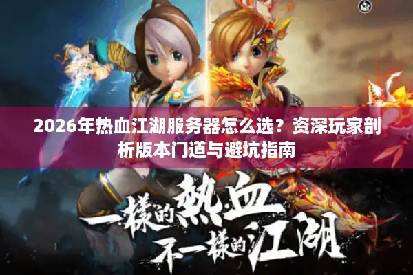 2026年热血江湖服务器怎么选？资深玩家剖析版本门道与避坑指南