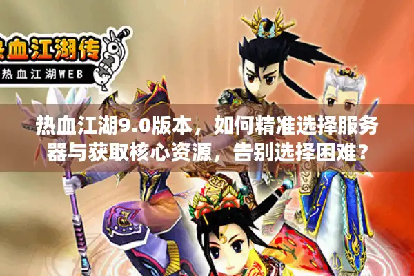 热血江湖9.0版本，如何精准选择服务器与获取核心资源，告别选择困难？