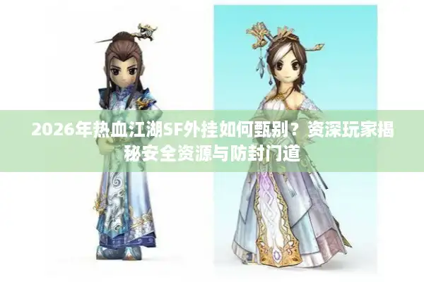 2026年热血江湖SF外挂如何甄别？资深玩家揭秘安全资源与防封门道
