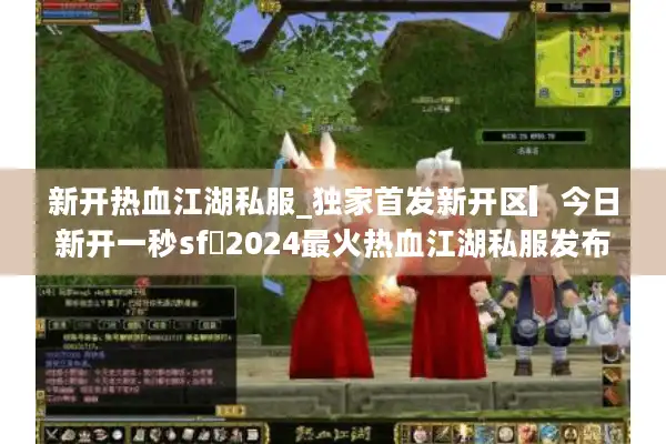 新开热血江湖私服_独家首发新开区▎今日新开一秒sf◁2024最火热血江湖私服发布网