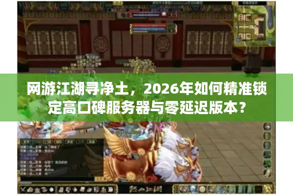 网游江湖寻净土，2026年如何精准锁定高口碑服务器与零延迟版本？