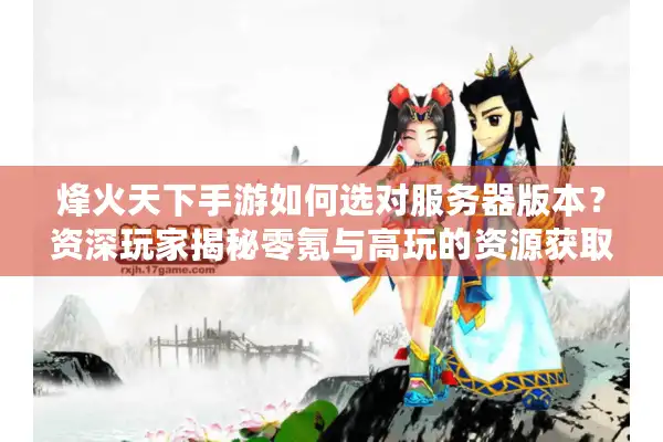烽火天下手游如何选对服务器版本？资深玩家揭秘零氪与高玩的资源获取门道