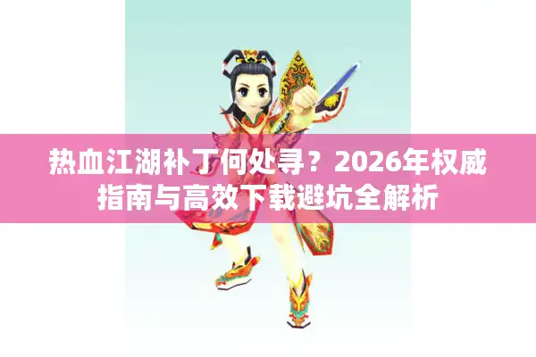 热血江湖补丁何处寻？2026年权威指南与高效下载避坑全解析