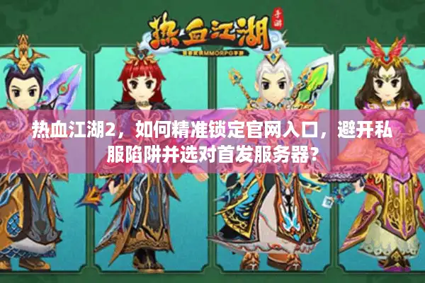 热血江湖2，如何精准锁定官网入口，避开私服陷阱并选对首发服务器？