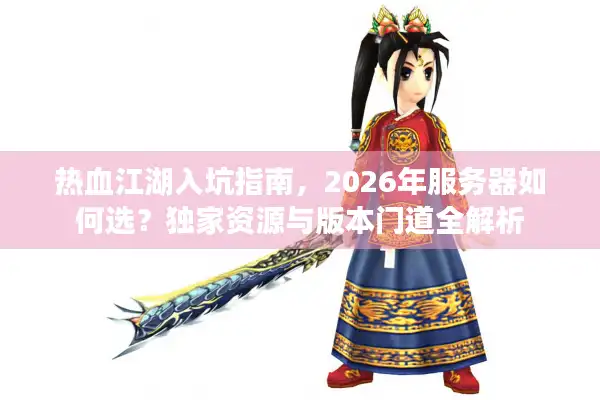 热血江湖入坑指南，2026年服务器如何选？独家资源与版本门道全解析