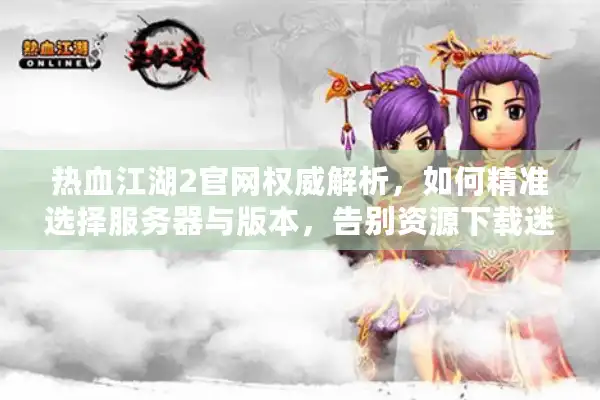 热血江湖2官网权威解析，如何精准选择服务器与版本，告别资源下载迷途？