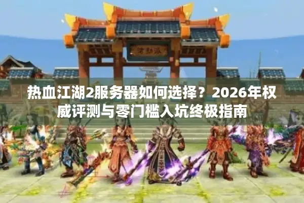 热血江湖2服务器如何选择？2026年权威评测与零门槛入坑终极指南
