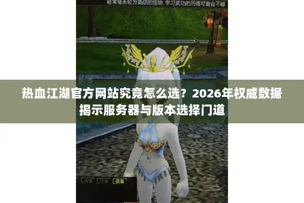 热血江湖官方网站究竟怎么选？2026年权威数据揭示服务器与版本选择门道