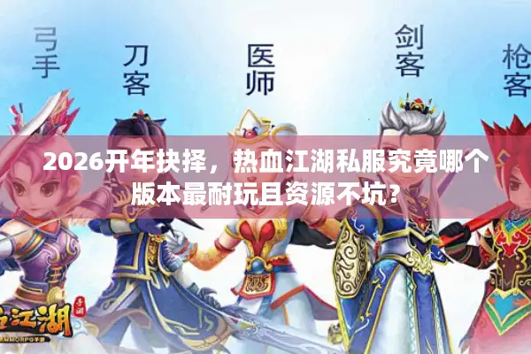 2026开年抉择，热血江湖私服究竟哪个版本最耐玩且资源不坑？
