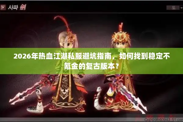 2026年热血江湖私服避坑指南，如何找到稳定不氪金的复古版本？