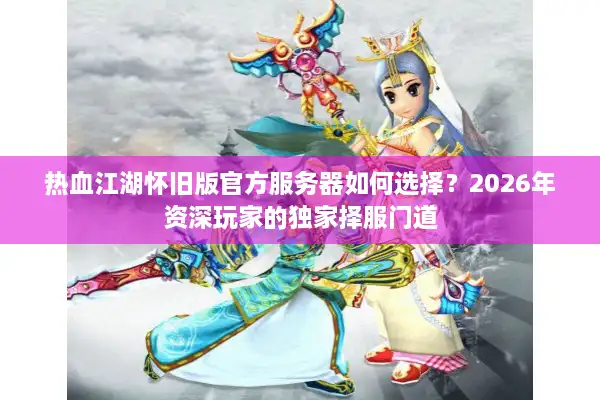 热血江湖怀旧版官方服务器如何选择？2026年资深玩家的独家择服门道