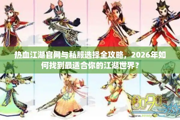 热血江湖官网与私服选择全攻略，2026年如何找到最适合你的江湖世界？