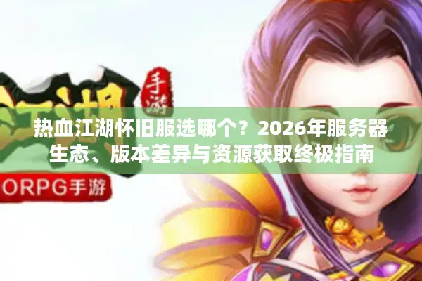 热血江湖怀旧服选哪个？2026年服务器生态、版本差异与资源获取终极指南
