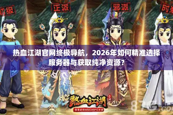 热血江湖官网终极导航，2026年如何精准选择服务器与获取纯净资源？