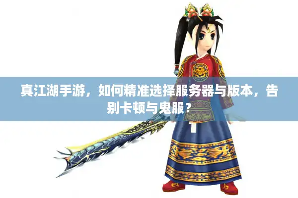真江湖手游，如何精准选择服务器与版本，告别卡顿与鬼服？