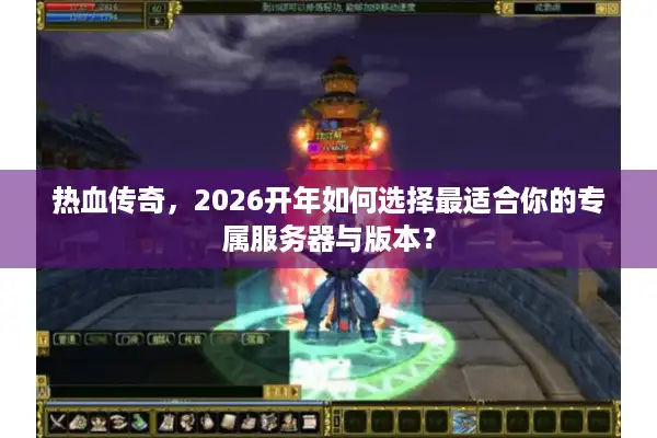 热血传奇，2026开年如何选择最适合你的专属服务器与版本？