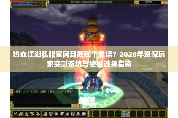 热血江湖私服官网到底哪个靠谱？2026年资深玩家实测避坑与终极选择指南
