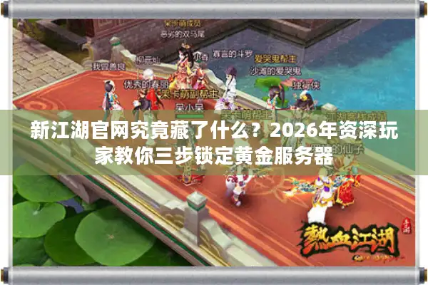 新江湖官网究竟藏了什么？2026年资深玩家教你三步锁定黄金服务器
