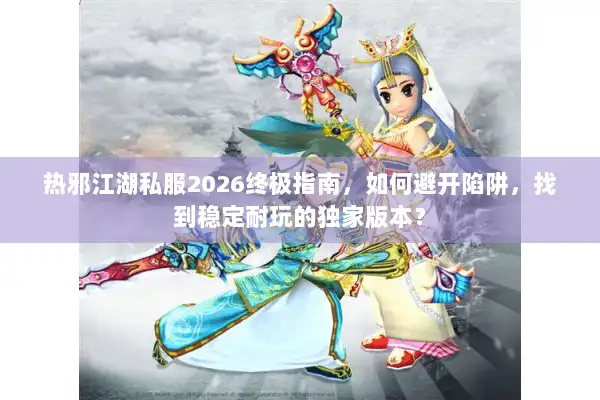 热邪江湖私服2026终极指南，如何避开陷阱，找到稳定耐玩的独家版本？