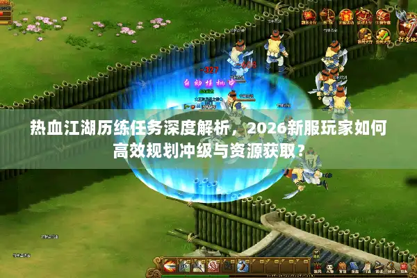热血江湖历练任务深度解析，2026新服玩家如何高效规划冲级与资源获取？