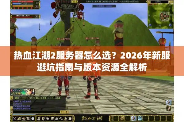 热血江湖2服务器怎么选？2026年新服避坑指南与版本资源全解析