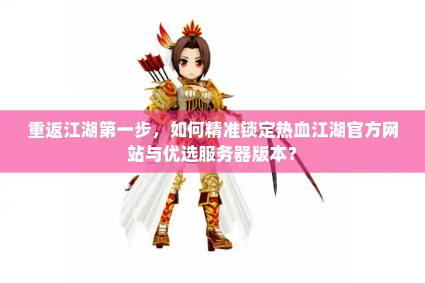 重返江湖第一步，如何精准锁定热血江湖官方网站与优选服务器版本？