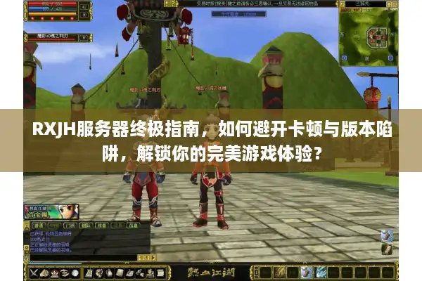 RXJH服务器终极指南，如何避开卡顿与版本陷阱，解锁你的完美游戏体验？
