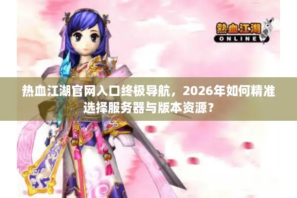 热血江湖官网入口终极导航，2026年如何精准选择服务器与版本资源？