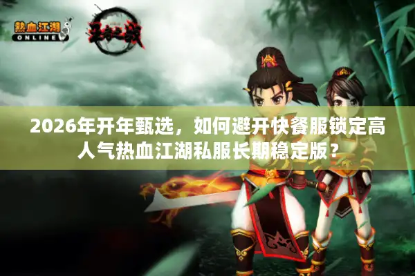 2026年开年甄选，如何避开快餐服锁定高人气热血江湖私服长期稳定版？