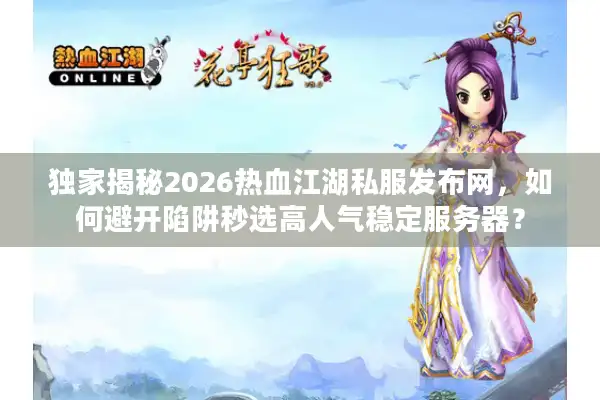 独家揭秘2026热血江湖私服发布网，如何避开陷阱秒选高人气稳定服务器？