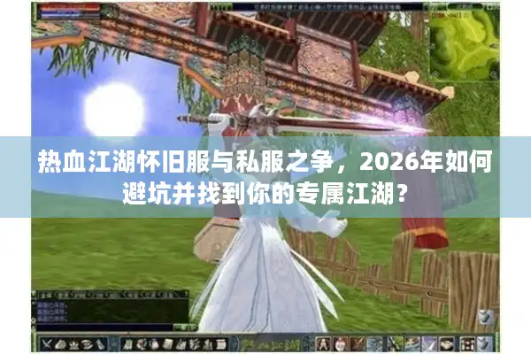 热血江湖怀旧服与私服之争，2026年如何避坑并找到你的专属江湖？