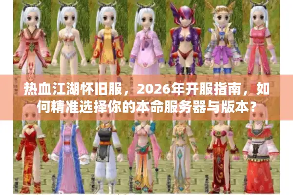 热血江湖怀旧服，2026年开服指南，如何精准选择你的本命服务器与版本？