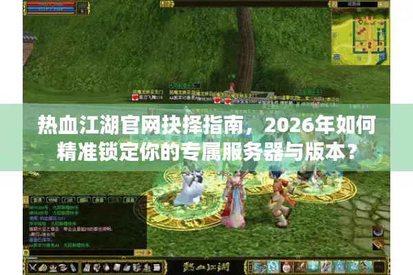 热血江湖官网抉择指南，2026年如何精准锁定你的专属服务器与版本？