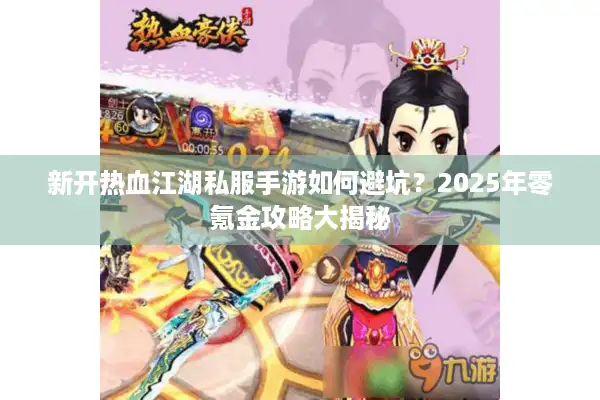 新开热血江湖私服手游如何避坑？2025年零氪金攻略大揭秘