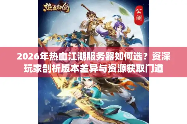 2026年热血江湖服务器如何选？资深玩家剖析版本差异与资源获取门道