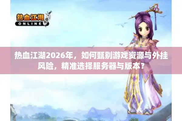 热血江湖2026年，如何甄别游戏资源与外挂风险，精准选择服务器与版本？