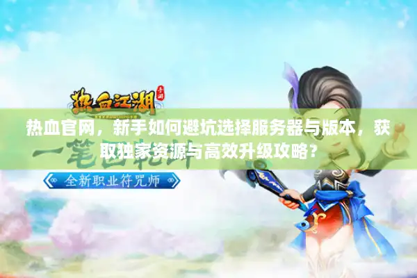 热血官网，新手如何避坑选择服务器与版本，获取独家资源与高效升级攻略？