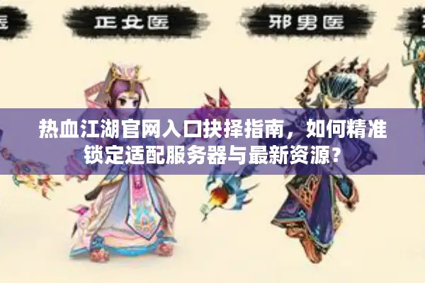 热血江湖官网入口抉择指南，如何精准锁定适配服务器与最新资源？