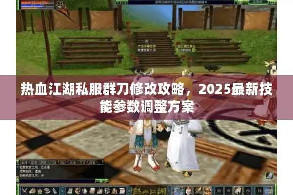 热血江湖私服群刀修改攻略，2025最新技能参数调整方案