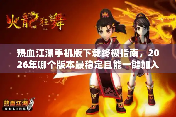 热血江湖手机版下载终极指南，2026年哪个版本最稳定且能一键加入新区？