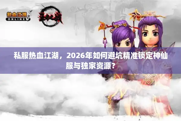 私服热血江湖，2026年如何避坑精准锁定神仙服与独家资源？