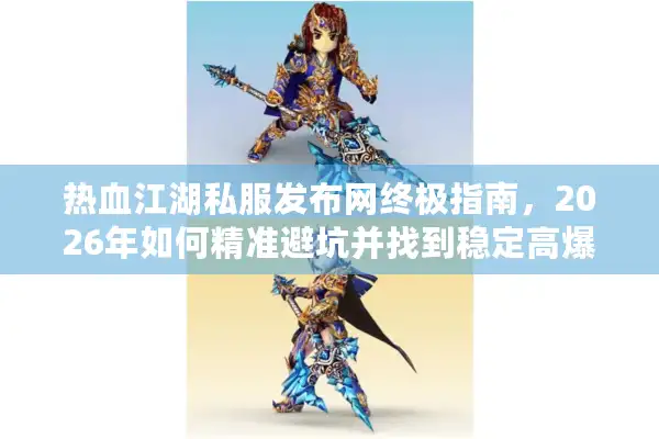 热血江湖私服发布网终极指南，2026年如何精准避坑并找到稳定高爆版本？