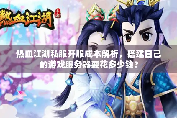 热血江湖私服开服成本解析，搭建自己的游戏服务器要花多少钱？